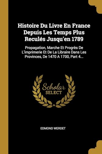 Histoire Du Livre En France Depuis Les Temps Plus Reculés Jusqu'en 1789: Propagation, Marche Et Progrès De L'imprimerie Et De La Libraire Dans Les Provinces, De 1470 A 1700, Part 4...
