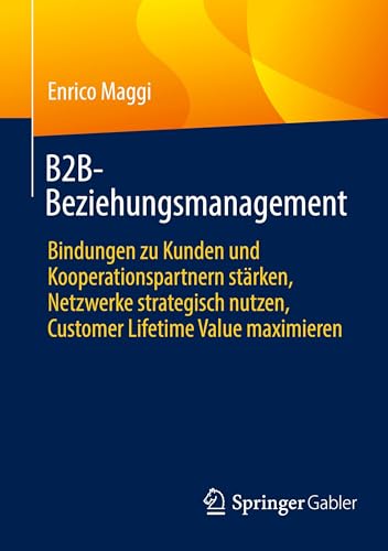 B2B-Beziehungsmanagement: Bindungen zu Kunden und Kooperationspartnern stärken, Netzwerke strategisch nutzen, Customer Lifetime Value maximieren