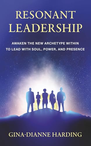 Resonant Leadership: Awaken The New Archetype Within To Lead With Soul, Power and Presence