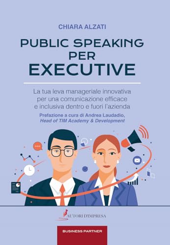 Public speaking per executive. La tua leva manageriale innovativa per una comunicazione efficace e inclusiva dentro e fuori l'aziend