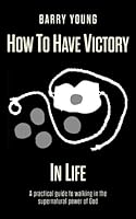 How To Have Victory In Life: A practical guide to walking in the supernatural power of God 1975955056 Book Cover