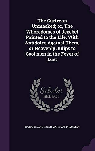 The Curtezan Unmasked; or, The Whoredomes of Jezebel Painted to the Life. With Antidotes Against Them, or Heavenly Julips to Cool men in the Fever of Lust