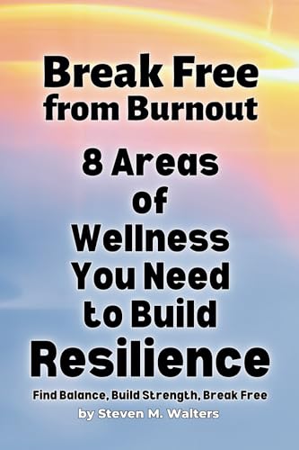Break Free from Burnout: 8 Areas of Wellness You Need to Build Resilience (Break Free From Burnout in the 8 Areas of Wellness You Need to Build Resilience)