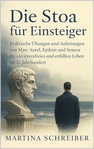 Die Stoa für Einsteiger: Zeitlose Weisheit für mehr Gelassenheit und: Praktische Übungen und Anleitungen von Marc Aurel, Epiktet und Seneca für ein stressfreies und erfülltes Leben im 21. Jahrhundert