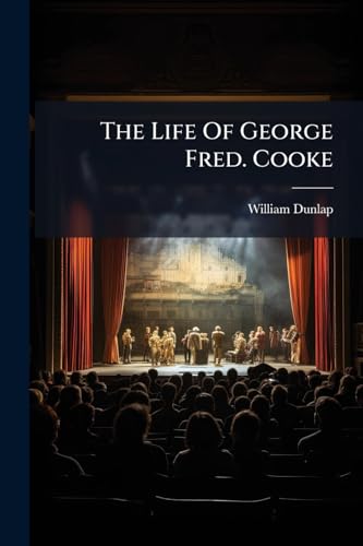 The Life Of George Fred. Cooke: (late Of The Theatre Royal, Covent Garden) Composed Principally From Journals And Other Authentic Documents Left By ... Original Anecdotes Of His Theatrical