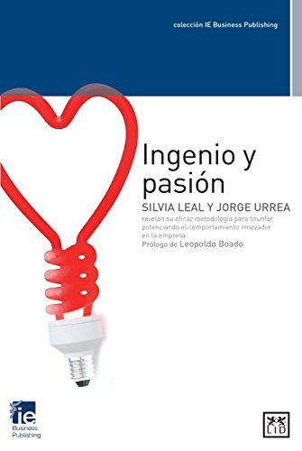 ingenio y pasión: Silvia Leal Y Jorge Urrea Revelan Su Eficaz Metodología Para Triunfar Potenciando El Comportamiento Innovador En La Empresa (colección IE Business Publishing)