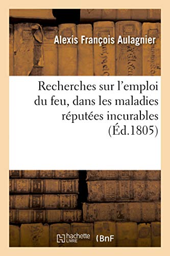 Recherches Sur l'Emploi Du Feu, Dans Les Maladies Réputées Incurables (French Edition)