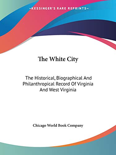 The White City: The Historical, Biographical And Philanthropical Record Of Virginia And West Virginia