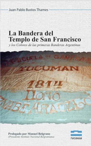LA BANDERA DEL TEMPLO DE SAN FRANCISCO: Y LOS COLORES DE LAS PRIMERAS BANDERAS ARGENTINAS (Spanish Edition)