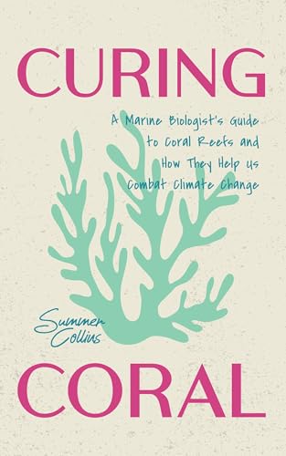 Curing Coral: A Marine Biologist's Guide to Coral Reefs and How They Help Us Combat Climate Change...