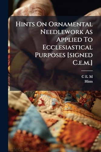 Hints On Ornamental Needlework As Applied To Ecclesiastical Purposes [signed C.e.m.]