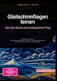 Gleitschirmfliegen lernen: Von den Basics zum erfolgreichen Flug: Der Weg zur A-Lizenz: Start- und Landetechnik zu meistern, Thermik zu finden und...