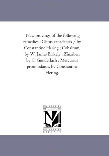 New provings of the following remedies : Cistus canadensis / by Constantine Hering ; Cobaltum, by W. James Blakely ; Zinziber, by C. Gunderlach ; Mercurius protojodatus, by Constantine Hering.