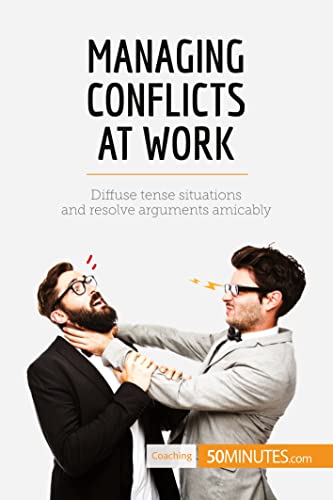 Managing Conflicts at Work: Diffuse Tense Situations And Resolve Arguments Amicably (Coaching)