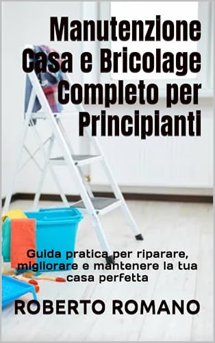 Manutenzione Casa e Bricolage Completo per Principianti: Guida pratica per riparare, migliorare e mantenere la tua casa perfetta