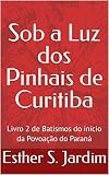  Sob a Luz dos Pinhais de Curitiba: Livro 2 de Batismos do início da Povoação do Paraná (Portuguese Edition)