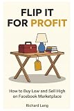 Flip It for Profit: How to Buy Low and Sell High on Facebook Marketplace – The Beginner's Guide to Turning Garage Sales, Thrift Stores, and Craigslist Finds Into Real Cash