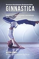 Diventare Mentalmente Resistente Nella Ginnastica Utilizzando La Meditazione: Raggiungi Il Tuo Potenziale Controllando I Tuoi Pensieri Interiori 1512376116 Book Cover
