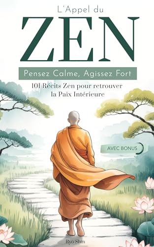L’Appel du Zen: Pensez Calme, Agissez Fort. 101 Récits Zen pour Retrouver la Paix Intérieure. Les principes du Bouddhisme pour Renouer avec votre Spiritualité.