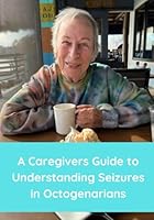 A Caregivers Guide to Understanding Seizures in Octogenarians B0D6B3DPYS Book Cover