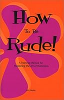 How To Be Rude! A Training Manual for Mastering the Art of Rudeness 0967248337 Book Cover
