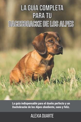 La Guía Completa Para Tu Dachsbracke de los Alpes: La guía indispensable para el dueño perfecto y un Dachsbracke de los Alpes obediente, sano y feliz.