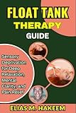 FLOAT TANK THERAPY GUIDE: Sensory Deprivation for Deep Relaxation, Mental Clarity, and Pain Relief
