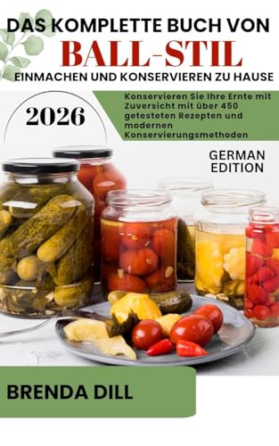 DAS KOMPLETTE BUCH VON BALL-STIL Einmachen und Konservieren zu Hause: Konservieren Sie Ihre Ernte mit Zuversicht mit über 450 getesteten Rezepten und modernen Konservierungsmethoden