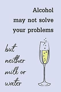 Alcohol May Not Solve Your Problems, But Neither Milk or Water: (18) Funny Daring Drinking Lined Journal for all Guys and Girls Out There, ... Wit Composition Notebook for Your Buddies