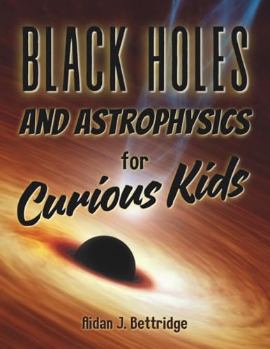 Black Holes And Astrophysics For Curious Kids: Exploring The Mysteries Of The Universe For Children And Young Adults (Exciting Science For Curious Kid