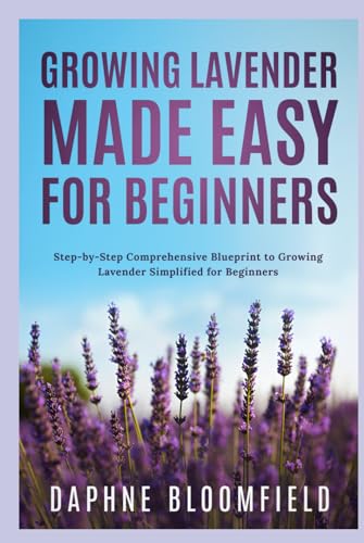 Growing Lavender Made Easy for Beginners: Step-by-Step Comprehensive Blueprint to Growing Lavender Simplified for Beginners