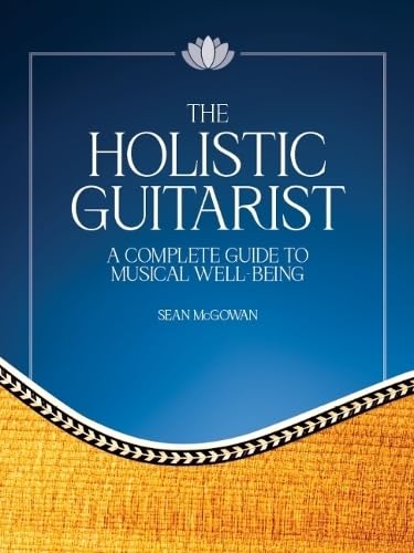 The Holistic Guitarist: A Complete Guide to Musical Well-Being | Guitar Instruction Book with Sheet Music and Online Video |Complete Songbook Guide to Technique Wellness and Practice for All Levels