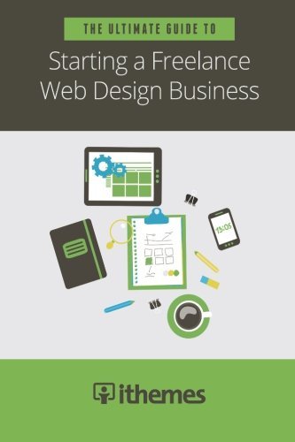 The Ultimate Guide to Starting a Freelance Web Design Business by iThemes (2015-03-13)