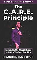 The C. A. R. E. Principle : Creating a Life That Makes a Difference to the World When You're under Thirty 1653387793 Book Cover