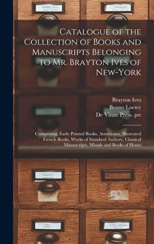 Catalogue of the Collection of Books and Manuscripts Belonging to Mr. Brayton Ives of New-York: Comprising: Early Printed Books, Americana, ... Manuscripts, Missals and Books of Hours