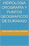  HIDROLOGIA OROGRAFÍA Y PUNTOS GEOGRAFICOS DE DURANGO (Spanish Edition)