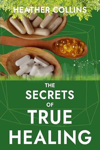 The Secrets of True Healing: Cures the Medical Industry Doesn’t Want You to Discover to Reclaim Your Health and Wellbeing Naturally