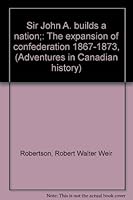 Sir John A. builds a nation;: The expansion of confederation 1867-1873, (Adventures in Canadian history) 0887680038 Book Cover