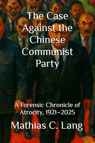 The Case Against The Chinese Communist Party: A Forensic Chronicle Of Atrocity, 1921–2025