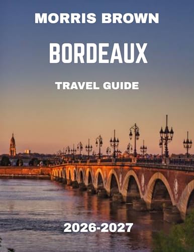 Bordeaux TRAVEL GUIDE 2026-2027: Discover the Best Wine Tours, Attractions, and Hidden Gems in France’s Wine City