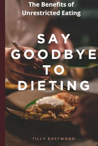Say Goodbye to Dieting: The Benefits of Unrestricted Eating