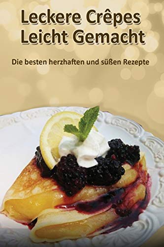 Leckere Crêpes - Leicht Gemacht: Die besten herzhaften und süßen Rezepte Leckere Crêpes - Leicht Gemacht: Die besten herzhaften und süßen Rezepte
