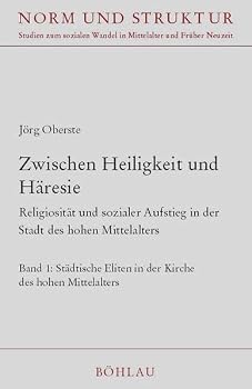 Zwischen Heiligkeit Und Haresie: Religiositat Und Sozialer Aufstieg in Der Stadt Des Hohen Mittelalters: Bd. 1., Stadtische Eliten in Der Kirche Des H