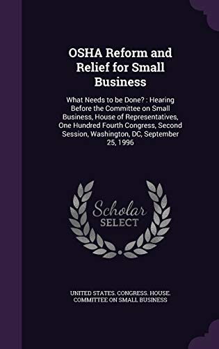 OSHA Reform and Relief for Small Business: What Needs to be Done?: Hearing Before the Committee on Small Business, House of Representatives, One ... Session, Washington, DC, September 25, 1996