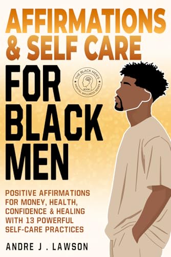Affirmations and Self-Care for Black Men: Positive Affirmations for Money, Health, Confidence & Healing with 13 Powerful Self-Care Practices (The Black Men’s Mental Wellness Series)