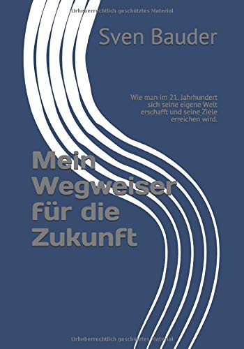 Mein Wegweiser für die Zukunft: Wie man im 21. Jahrhundert sich seine eigene Welt erschafft und seine Ziele erreichen wird.