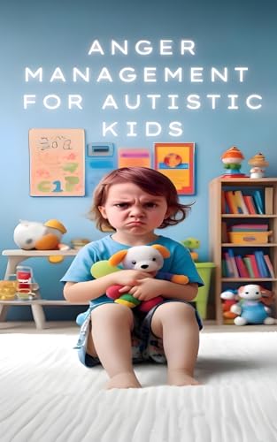 Anger Management for Autistic Minds: A Practical Guide for Parents and Caregivers for Managing Anger in Children with Autism
