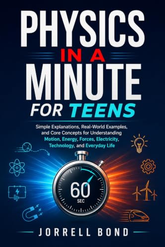 PHYSICS IN A MINUTE FOR TEENS: Simple Explanations, Real-World Examples, and Core Concepts for Understanding Motion, Energy, Forces, Electricity, Technology, and Everyday Life