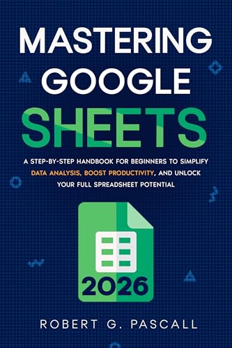Mastering Google Sheets: A Step-by-Step Handbook for Beginners to Simplify Data Analysis, Boost Productivity, and Unlock Your Full Spreadsheet Potential