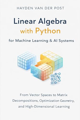 Linear Algebra with Python for Machine Learning & AI Systems: From Vector Spaces to Matrix Decompositions, Optimization Geometry, and High-Dimensional Learning